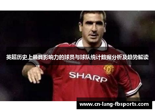英超历史上最具影响力的球员与球队统计数据分析及趋势解读