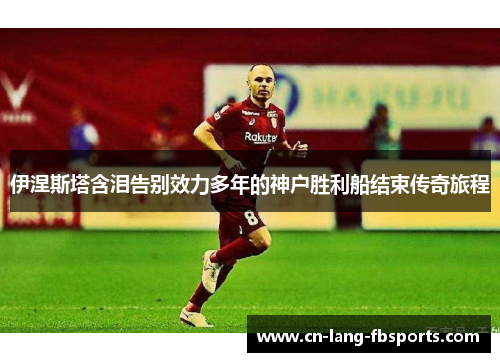 伊涅斯塔含泪告别效力多年的神户胜利船结束传奇旅程