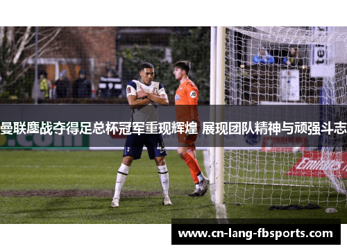 曼联鏖战夺得足总杯冠军重现辉煌 展现团队精神与顽强斗志